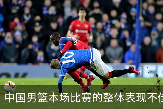 中国男篮本场比赛的整体表现不佳 从始至终都处于比分落后的局面